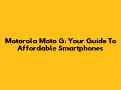 Motorola Moto G: Your Guide To Affordable Smartphones