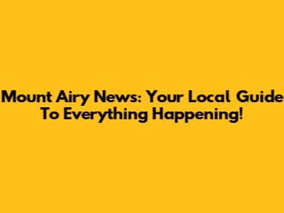 Mount Airy News: Your Local Guide To Everything Happening!