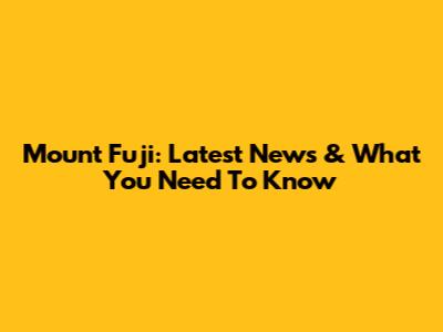 Mount Fuji: Latest News & What You Need To Know