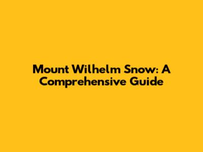 Mount Wilhelm Snow: A Comprehensive Guide