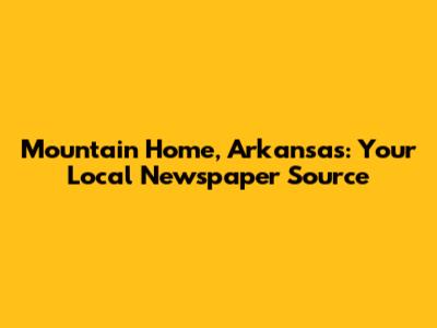 Mountain Home, Arkansas: Your Local Newspaper Source