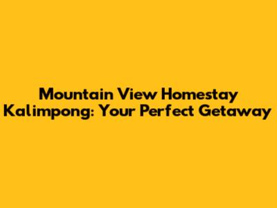 Mountain View Homestay Kalimpong: Your Perfect Getaway