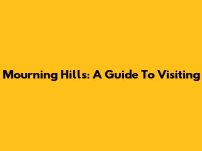 Mourning Hills: A Guide To Visiting