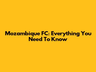 Mozambique FC: Everything You Need To Know