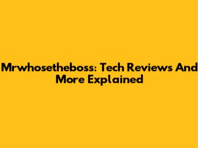 Mrwhosetheboss: Tech Reviews And More Explained