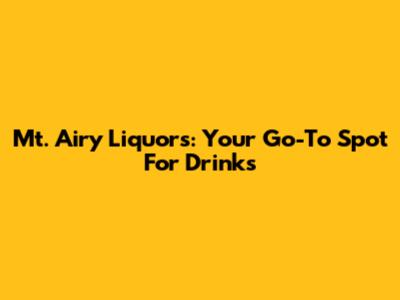 Mt. Airy Liquors: Your Go-To Spot For Drinks