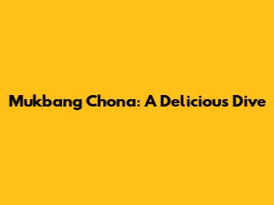 Mukbang Chona: A Delicious Dive
