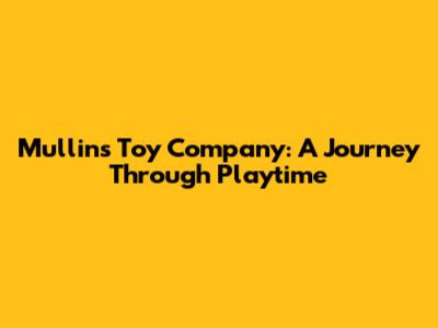 Mullins Toy Company: A Journey Through Playtime
