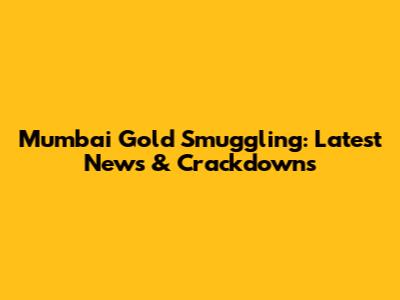 Mumbai Gold Smuggling: Latest News & Crackdowns