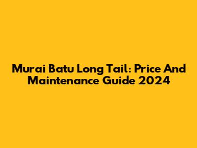 Murai Batu Long Tail: Price And Maintenance Guide 2024