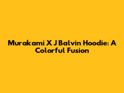 Murakami X J Balvin Hoodie: A Colorful Fusion