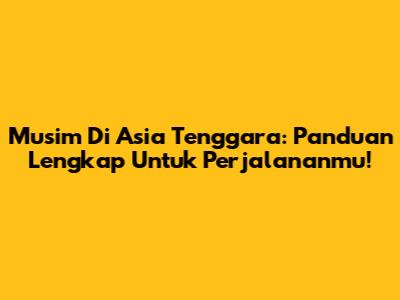 Musim Di Asia Tenggara: Panduan Lengkap Untuk Perjalananmu!