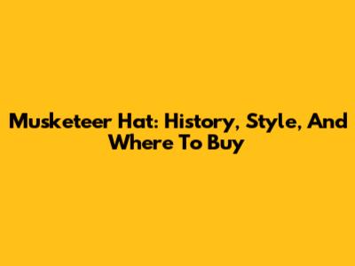 Musketeer Hat: History, Style, And Where To Buy