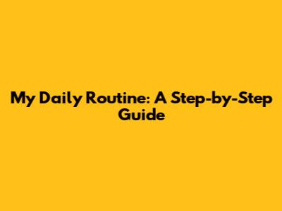 My Daily Routine: A Step-by-Step Guide