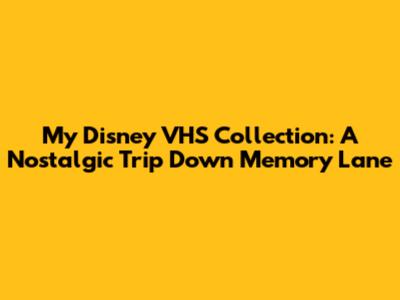 My Disney VHS Collection: A Nostalgic Trip Down Memory Lane