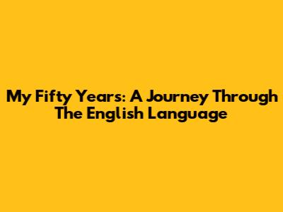 My Fifty Years: A Journey Through The English Language