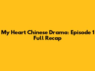 My Heart Chinese Drama: Episode 1 Full Recap