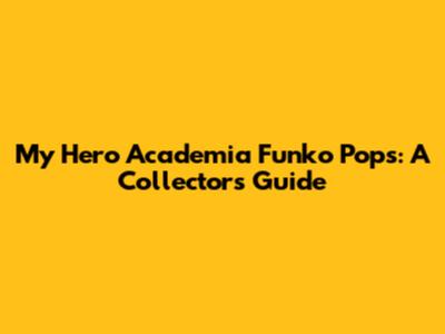 My Hero Academia Funko Pops: A Collector's Guide