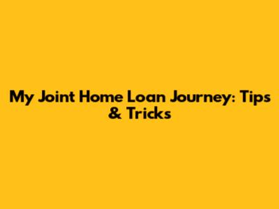 My Joint Home Loan Journey: Tips & Tricks