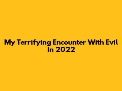 My Terrifying Encounter With Evil In 2022