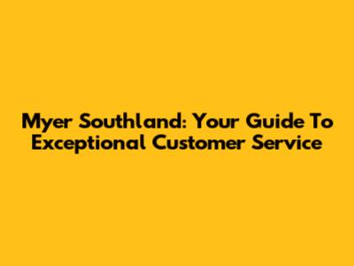 Myer Southland: Your Guide To Exceptional Customer Service