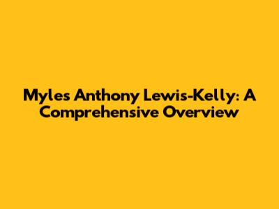 Myles Anthony Lewis-Kelly: A Comprehensive Overview