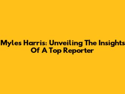 Myles Harris: Unveiling The Insights Of A Top Reporter