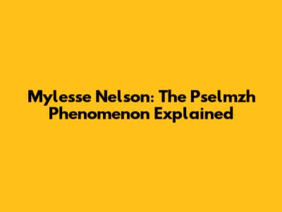 Mylesse Nelson: The Pselmzh Phenomenon Explained