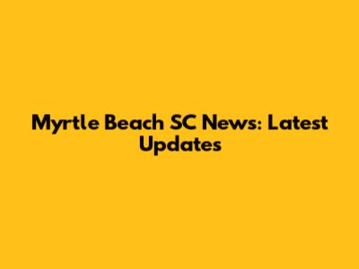 Myrtle Beach SC News: Latest Updates
