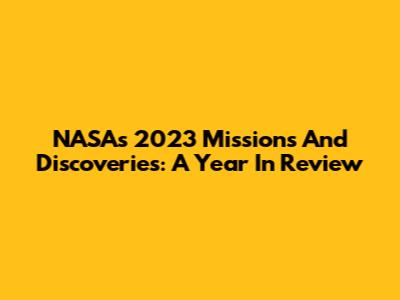 NASA's 2023 Missions And Discoveries: A Year In Review