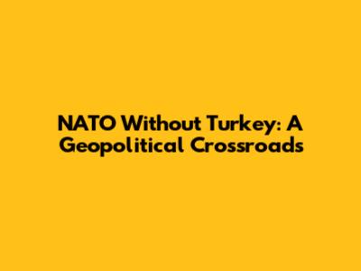 NATO Without Turkey: A Geopolitical Crossroads