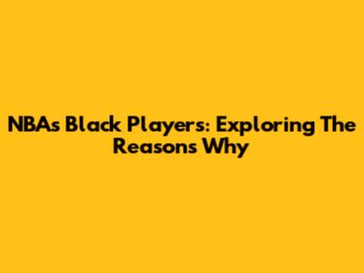 NBA's Black Players: Exploring The Reasons Why