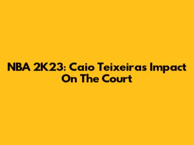 NBA 2K23: Caio Teixeira's Impact On The Court