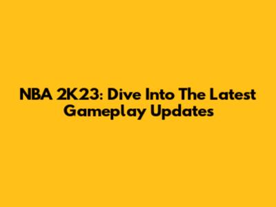 NBA 2K23: Dive Into The Latest Gameplay Updates