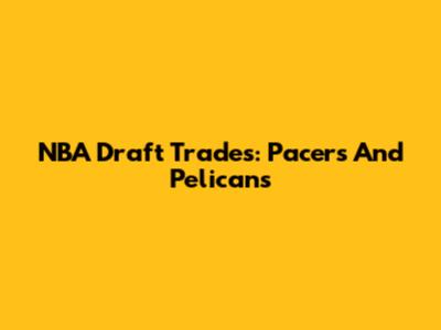 NBA Draft Trades: Pacers And Pelicans