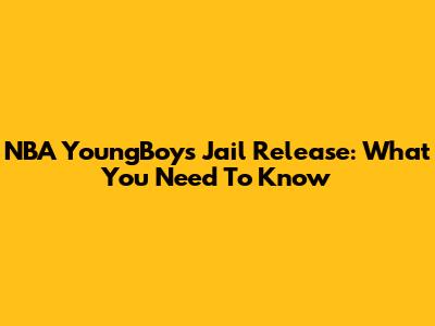 NBA YoungBoy's Jail Release: What You Need To Know