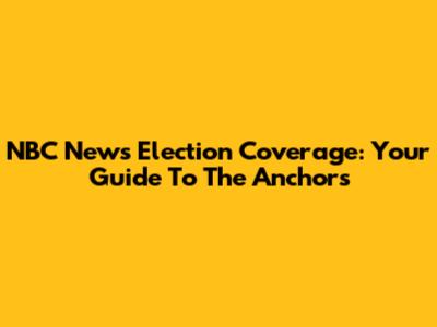 NBC News Election Coverage: Your Guide To The Anchors