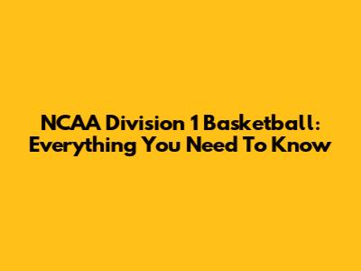 NCAA Division 1 Basketball: Everything You Need To Know