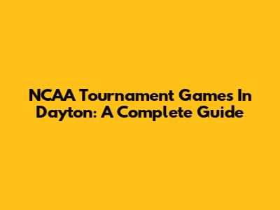 NCAA Tournament Games In Dayton: A Complete Guide