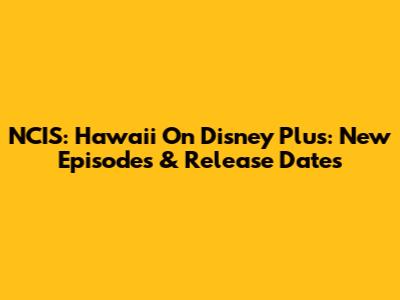 NCIS: Hawaii On Disney Plus: New Episodes & Release Dates