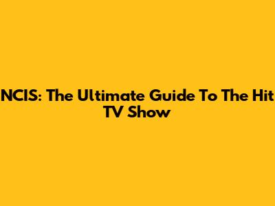 NCIS: The Ultimate Guide To The Hit TV Show