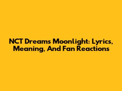 NCT Dream's 'Moonlight': Lyrics, Meaning, And Fan Reactions