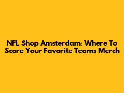 NFL Shop Amsterdam: Where To Score Your Favorite Team's Merch