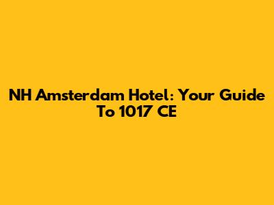 NH Amsterdam Hotel: Your Guide To 1017 CE