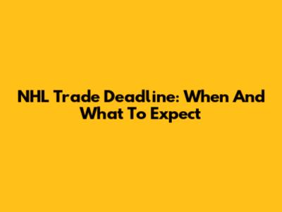 NHL Trade Deadline: When And What To Expect