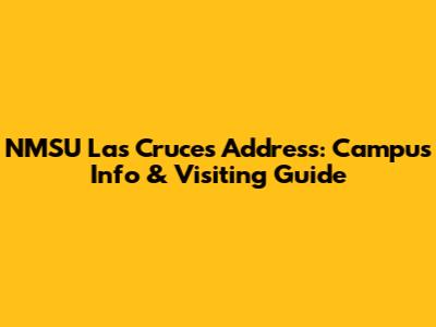 NMSU Las Cruces Address: Campus Info & Visiting Guide