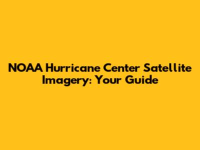 NOAA Hurricane Center Satellite Imagery: Your Guide