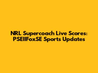 NRL Supercoach Live Scores: PSEIIFoxSE Sports Updates