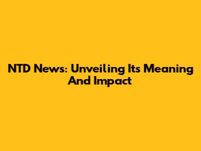 NTD News: Unveiling Its Meaning And Impact