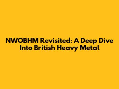 NWOBHM Revisited: A Deep Dive Into British Heavy Metal